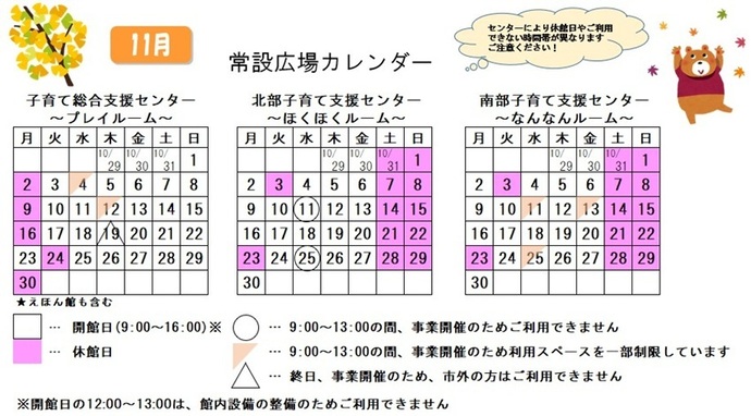 写真:11月常設広場カレンダー 常設広場・えほん館開館:午前9時から午後4時まで。開館日の正午から午後1時は館内設備の整備のため、使用不可。子育て総合支援センター休館日:11月2日、9日、16日、24日、30日、子育て総合支援センター利用スペースの一部制限 午前9時から午後1時まで:11月4日、12日、子育て総合支援センター市外の方終日使用不可:11月19日、北部・南部支援センター休館日:10月31日、11月1日、3日、7日、8日、14日、15日、21~23日、28日、29日、北部支援センター利用不可日午前9時から午後1時まで:11月11日、25日、南部支援センター利用スペースの一部制限 午前9時から午後1時まで:11月11日、13日、25日