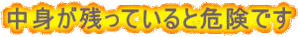 中身が残っていると危険です
