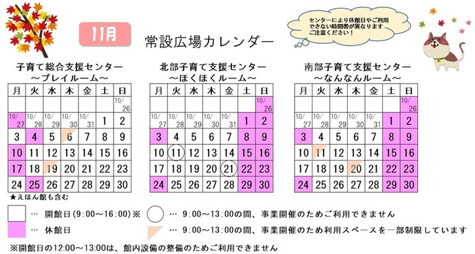 写真：11月常設広場カレンダー　常設広場・えほん館開館:午前9時から午後4時まで。開館日の正午から午後1時は館内設備の整備のため、使用不可。子育て総合支援センター休館日:10月27日、11月4日、10日、17日、25日、子育て総合支援センター利用スペースの一部制限 午前9時から午後1時まで:11月6日、19日、北部・南部支援センター休館日:10月26日、11月1日から3日、8日、9日、15日、16日、22から24日、29日、30日、北部支援センター利用不可日午前9時から午後1時まで:11月11日、21日、南部支援センター利用スペースの一部制限 午前9時から午後1時まで:11月11日、20日
