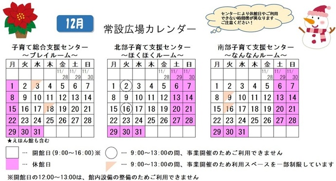 写真：12月常設広場カレンダー　常設広場・えほん館開館:午前9時から午後4時まで。開館日の正午から午後1時は館内設備の整備のため、使用不可。子育て総合支援センター休館日:12月1日、8日、15日、22日、29から31日、子育て総合支援センター利用スペースの一部制限 午前9時から午後1時まで:12月3日、18日、北部・南部支援センター休館日:11月29日、30日、12月6日、7日、13日、14日、20日、21日、27から31日、北部支援センター利用不可日午前9時から午後1時まで:12月2日、16日、南部支援センター利用スペースの一部制限 午前9時から午後1時まで:12月9日、16日