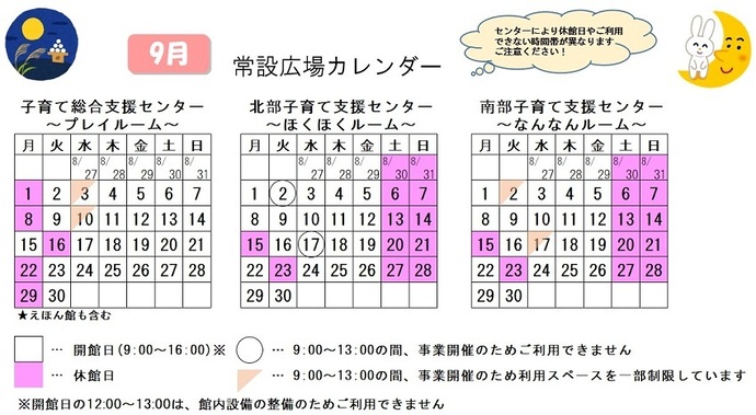 写真：9月常設広場カレンダー　常設広場・えほん館開館:午前9時から午後4時まで。開館日の正午から午後1時は館内設備の整備のため、使用不可。子育て総合支援センター休館日:9月1日、8日、16日、22日、29日、子育て総合支援センター利用スペースの一部制限 午前9時から午後1時まで:9月3日、10日、北部・南部支援センター休館日:8月30日、31日、9月6日、7日、13から15日、20日、21日、23日、27日、28日、北部支援センター利用不可日午前9時から午後1時まで:9月2日、17日、南部支援センター利用スペースの一部制限 午前9時から午後1時まで:9月2日、17日