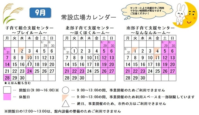写真：9月常設広場カレンダー　常設広場・えほん館開館:午前9時から午後4時まで。開館日の正午から午後1時は館内設備の整備のため、使用不可。子育て総合支援センター休館日:8月31日、9月7日、14日、24日、28日、子育て総合支援センター利用スペースの一部制限 午前9時から午後1時まで:9月2日、10日、子育て総合支援センター市外の方終日使用不可:9月17日、北部・南部支援センター休館日:8月29日、30日、9月5日、6日、12日、13日、19から23日、26日、27日、北部支援センター利用不可日午前9時から午後1時まで:9月1日、11日、南部支援センター利用スペースの一部制限 午前9時から午後1時まで:9月1日、4日、11日